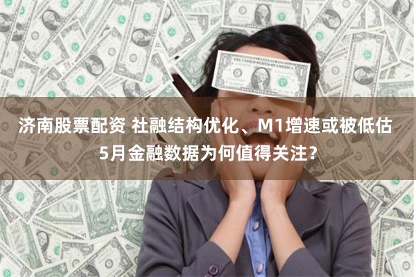 济南股票配资 社融结构优化、M1增速或被低估 5月金融数据为何值得关注？