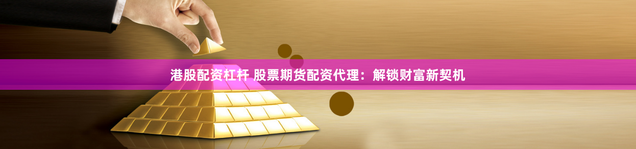 港股配资杠杆 股票期货配资代理：解锁财富新契机