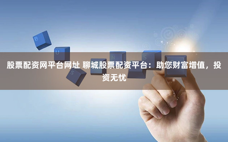 股票配资网平台网址 聊城股票配资平台：助您财富增值，投资无忧