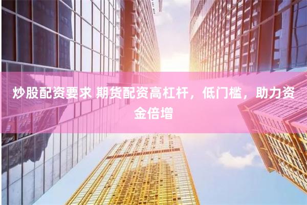 炒股配资要求 期货配资高杠杆，低门槛，助力资金倍增