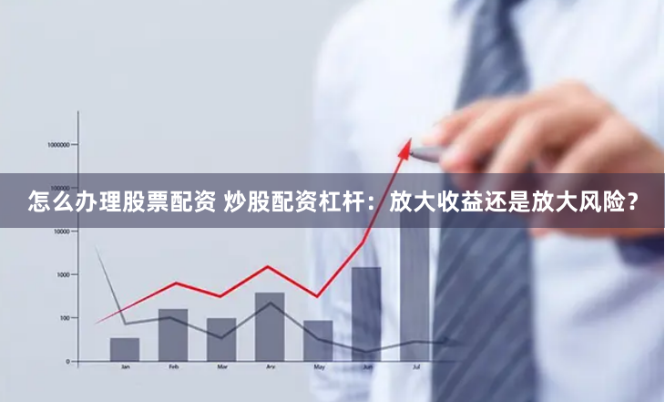 怎么办理股票配资 炒股配资杠杆：放大收益还是放大风险？