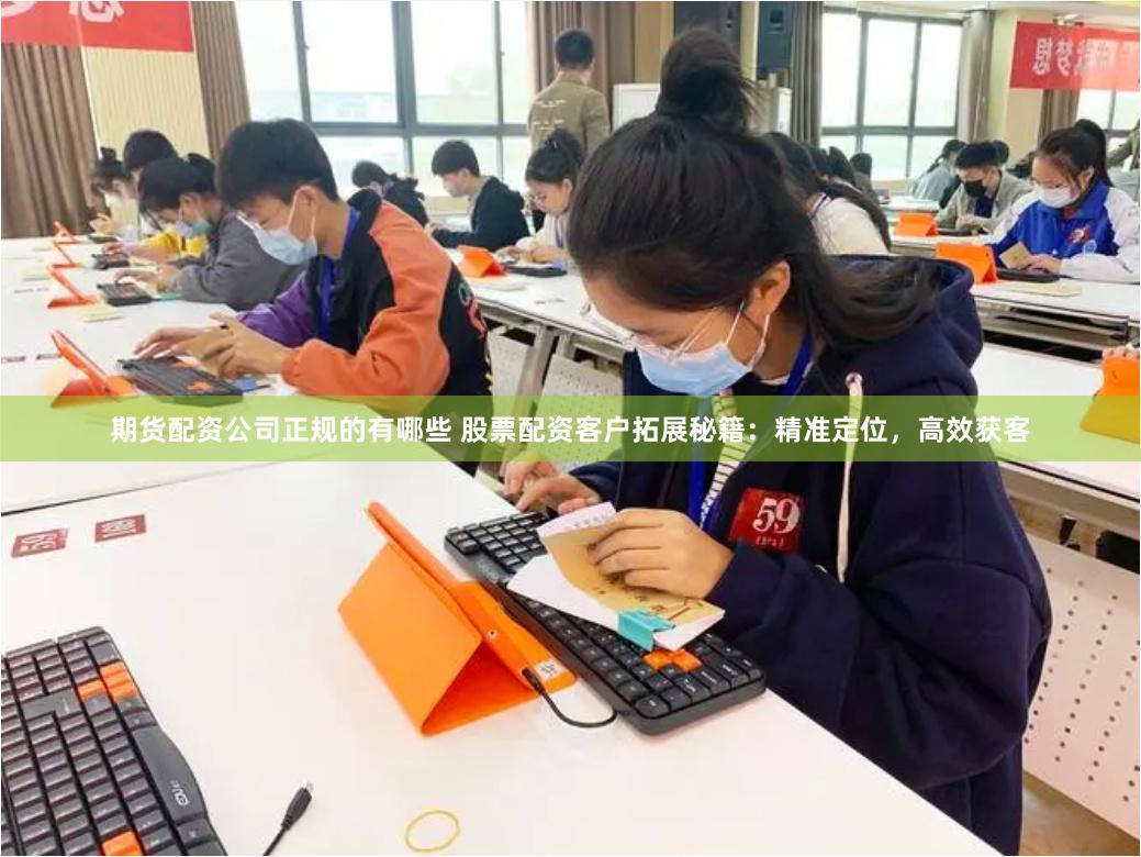 期货配资公司正规的有哪些 股票配资客户拓展秘籍：精准定位，高效获客