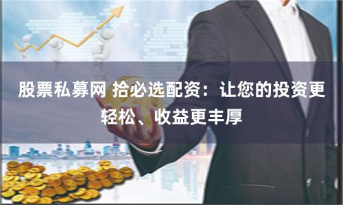 股票私募网 拾必选配资：让您的投资更轻松、收益更丰厚