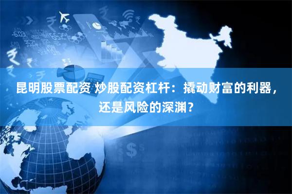 昆明股票配资 炒股配资杠杆：撬动财富的利器，还是风险的深渊？