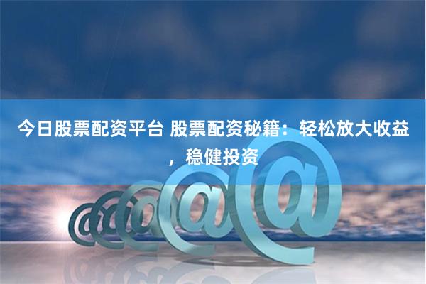 今日股票配资平台 股票配资秘籍：轻松放大收益，稳健投资
