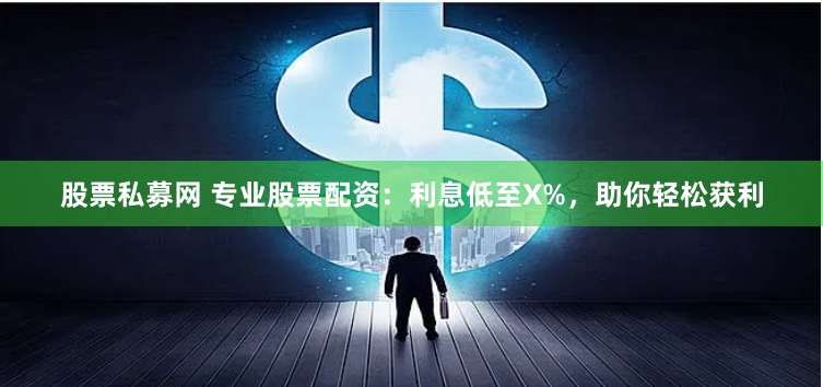股票私募网 专业股票配资：利息低至X%，助你轻松获利