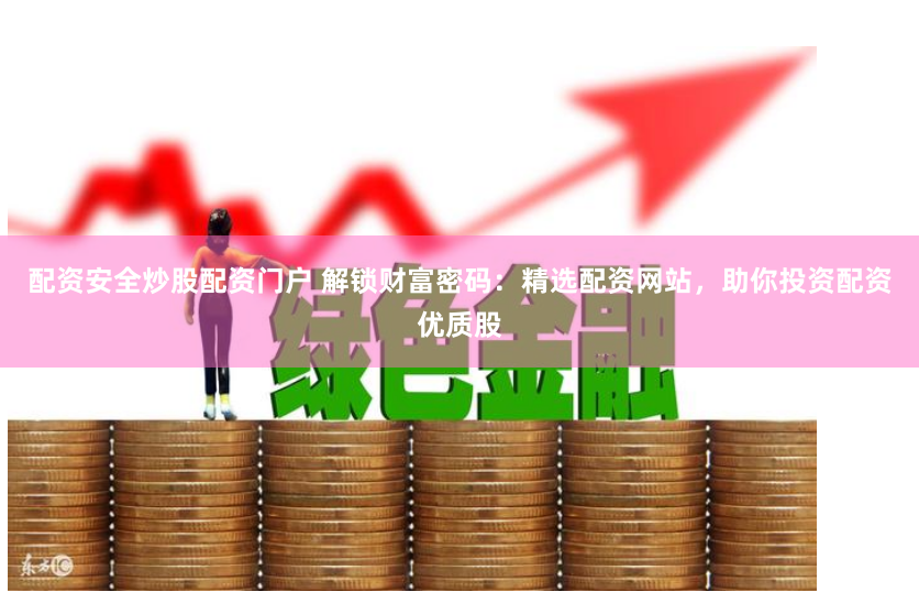 配资安全炒股配资门户 解锁财富密码：精选配资网站，助你投资配资优质股
