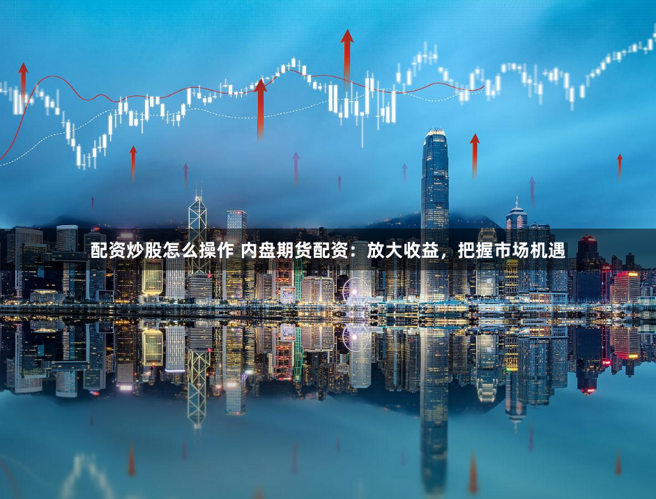 配资炒股怎么操作 内盘期货配资：放大收益，把握市场机遇