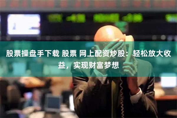 股票操盘手下载 股票 网上配资炒股：轻松放大收益，实现财富梦想