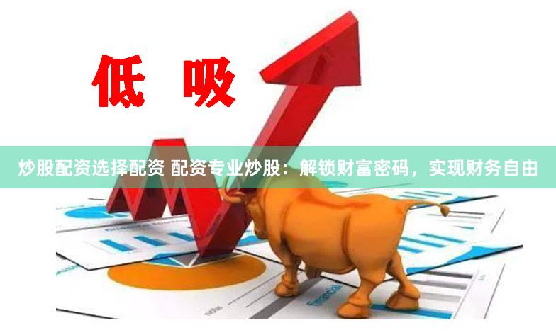 炒股配资选择配资 配资专业炒股：解锁财富密码，实现财务自由