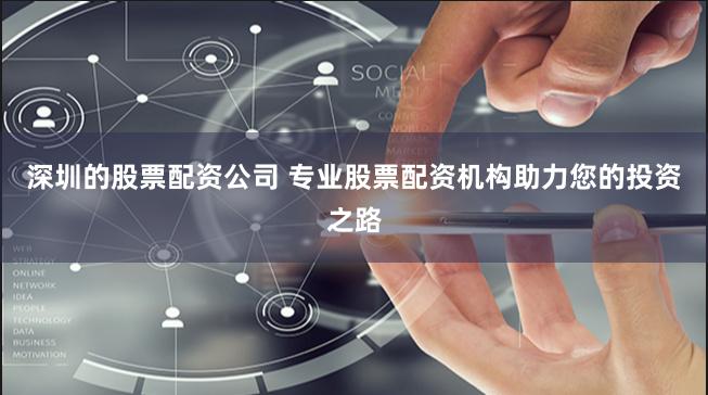 深圳的股票配资公司 专业股票配资机构助力您的投资之路