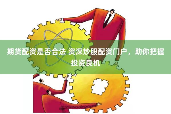 期货配资是否合法 资深炒股配资门户，助你把握投资良机