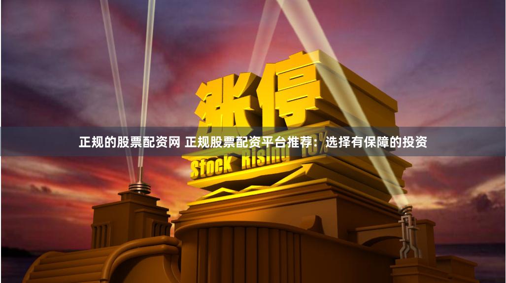 正规的股票配资网 正规股票配资平台推荐：选择有保障的投资