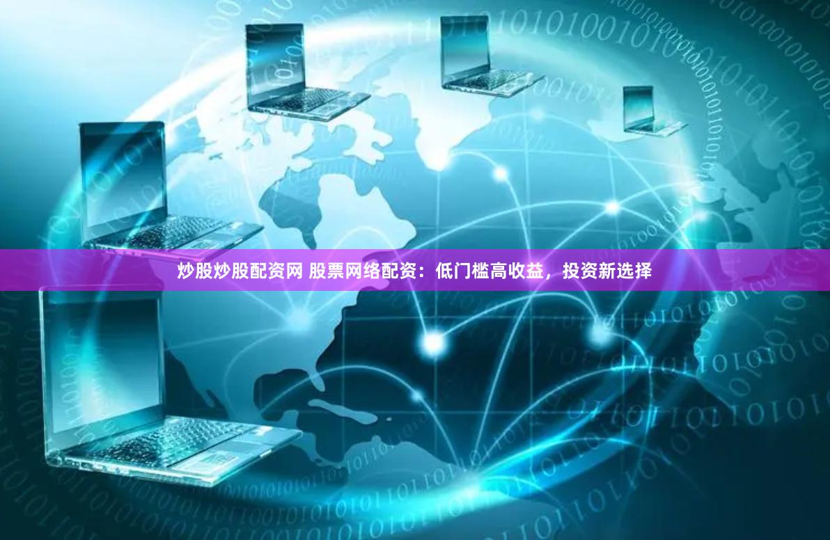 炒股炒股配资网 股票网络配资：低门槛高收益，投资新选择
