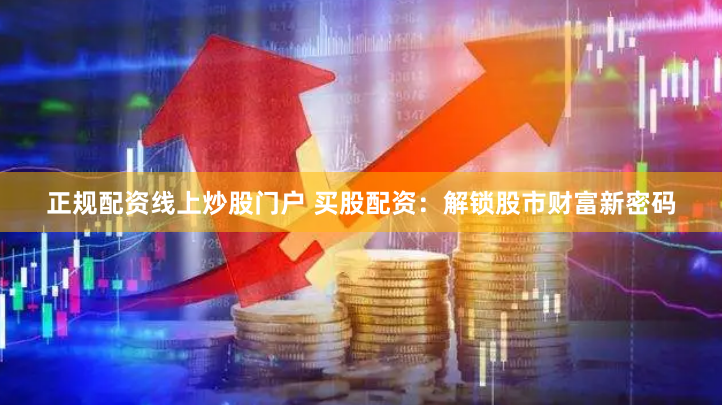 正规配资线上炒股门户 买股配资：解锁股市财富新密码