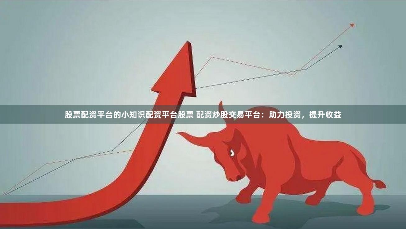 股票配资平台的小知识配资平台股票 配资炒股交易平台：助力投资，提升收益