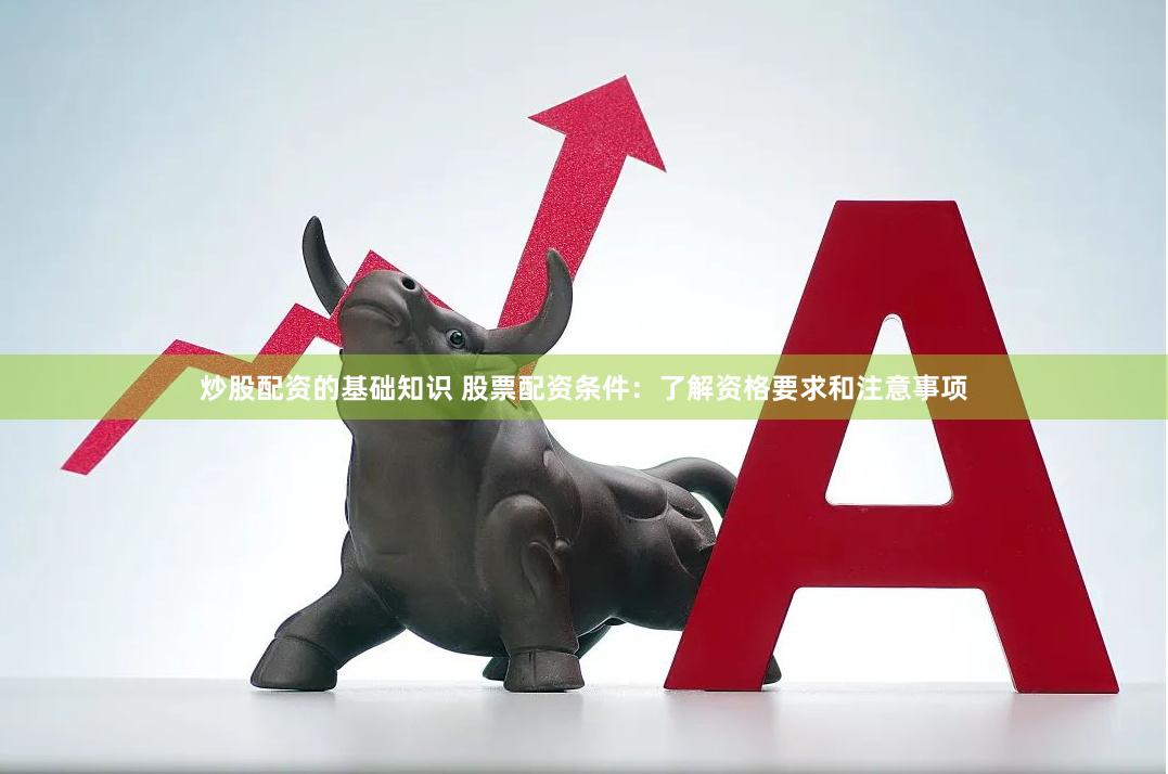 炒股配资的基础知识 股票配资条件：了解资格要求和注意事项