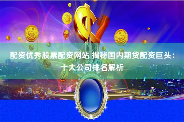 配资优秀股票配资网站 揭秘国内期货配资巨头：十大公司排名解析