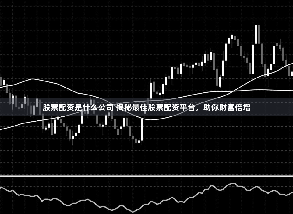 股票配资是什么公司 揭秘最佳股票配资平台，助你财富倍增