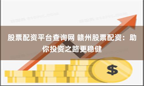 股票配资平台查询网 赣州股票配资：助你投资之路更稳健