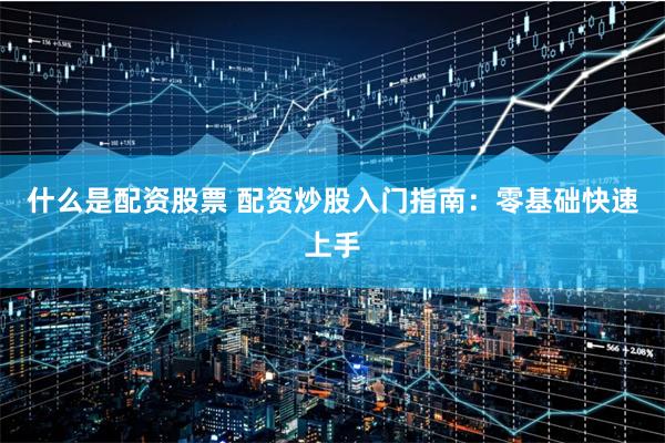 什么是配资股票 配资炒股入门指南：零基础快速上手