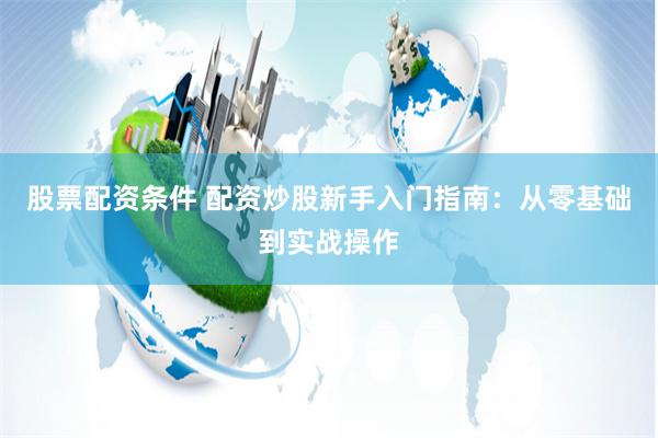 股票配资条件 配资炒股新手入门指南：从零基础到实战操作