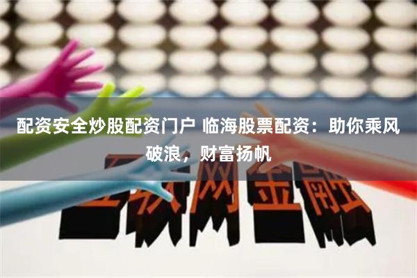 配资安全炒股配资门户 临海股票配资：助你乘风破浪，财富扬帆