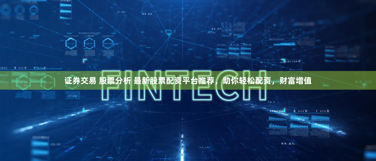 证券交易 股票分析 最新股票配资平台推荐，助你轻松配资，财富增值