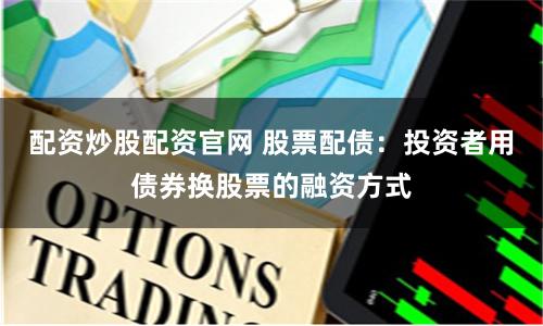 配资炒股配资官网 股票配债：投资者用债券换股票的融资方式