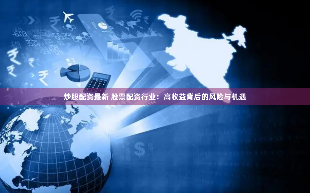 炒股配资最新 股票配资行业：高收益背后的风险与机遇