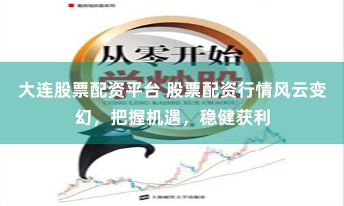 大连股票配资平台 股票配资行情风云变幻，把握机遇，稳健获利