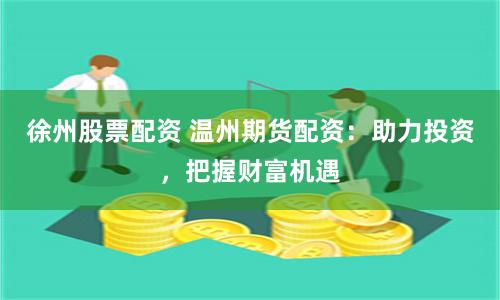 徐州股票配资 温州期货配资：助力投资，把握财富机遇
