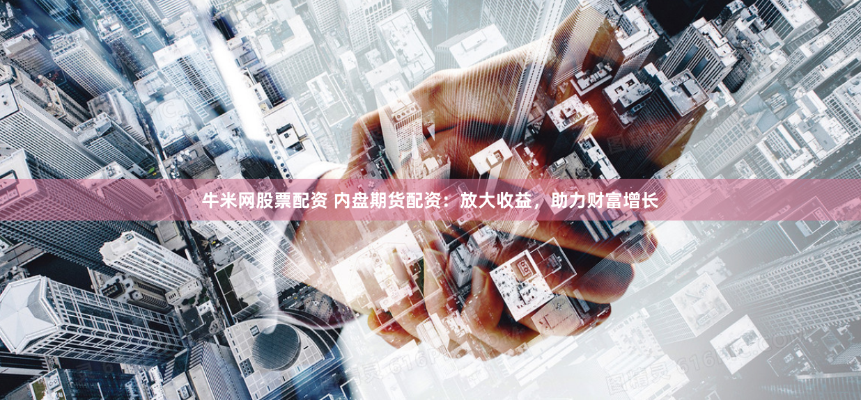 牛米网股票配资 内盘期货配资：放大收益，助力财富增长