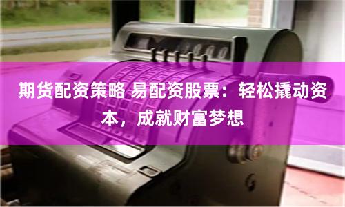 期货配资策略 易配资股票：轻松撬动资本，成就财富梦想