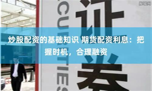 炒股配资的基础知识 期货配资利息：把握时机，合理融资