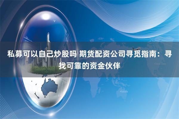 私募可以自己炒股吗 期货配资公司寻觅指南：寻找可靠的资金伙伴