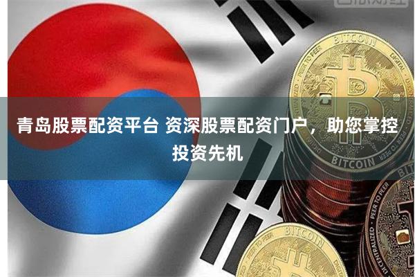 青岛股票配资平台 资深股票配资门户，助您掌控投资先机