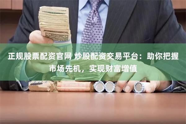 正规股票配资官网 炒股配资交易平台：助你把握市场先机，实现财富增值