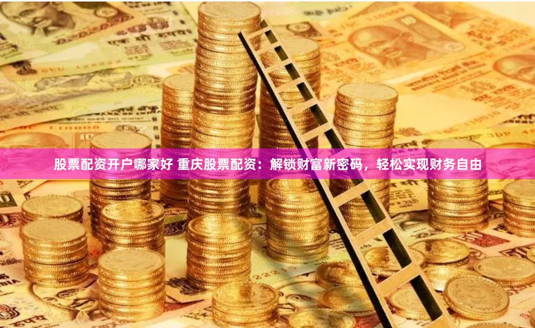 股票配资开户哪家好 重庆股票配资：解锁财富新密码，轻松实现财务自由