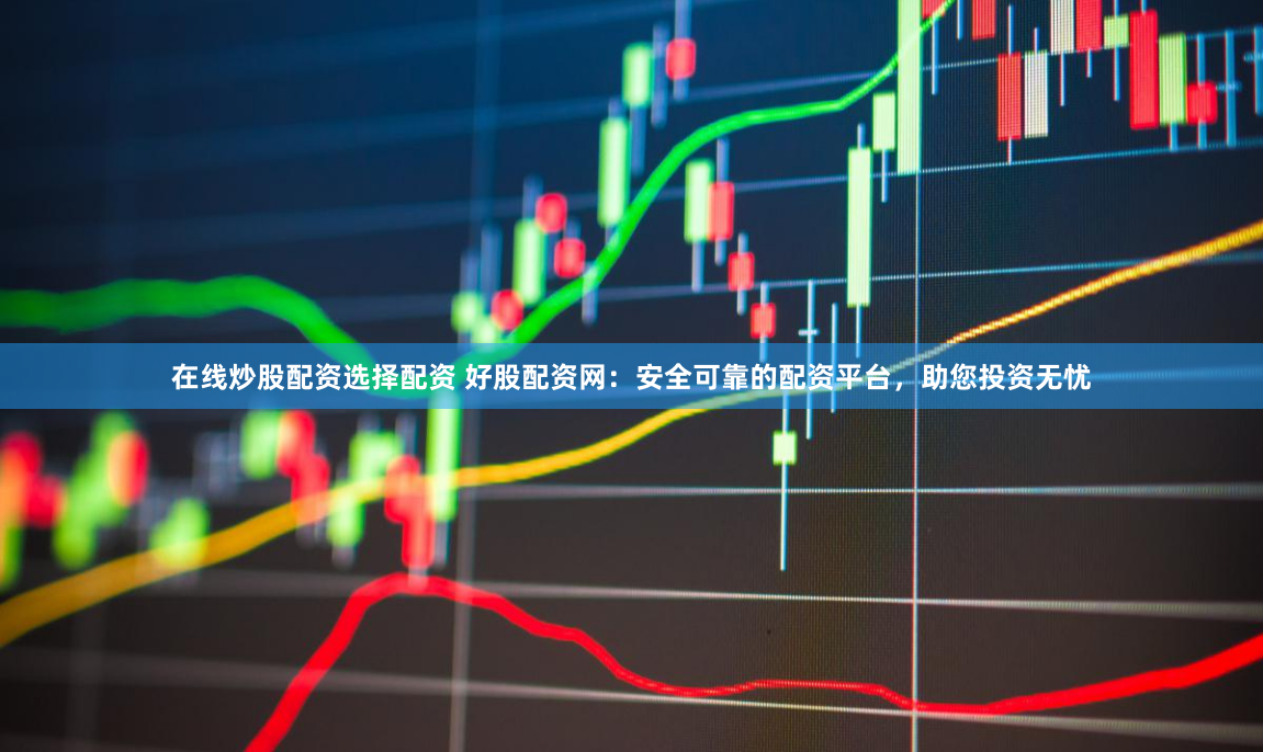 在线炒股配资选择配资 好股配资网：安全可靠的配资平台，助您投资无忧