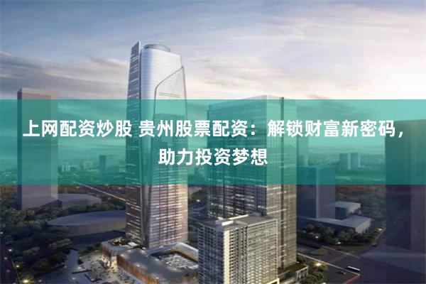 上网配资炒股 贵州股票配资：解锁财富新密码，助力投资梦想