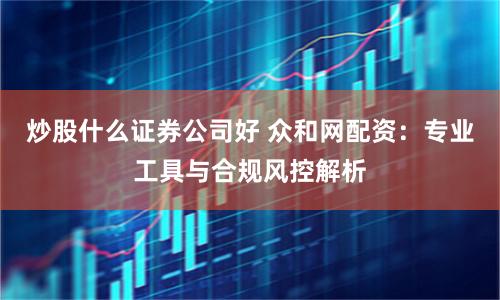 炒股什么证券公司好 众和网配资：专业工具与合规风控解析