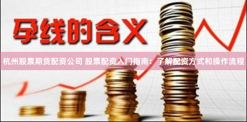杭州股票期货配资公司 股票配资入门指南：了解配资方式和操作流程