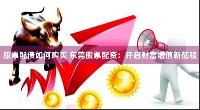 股票配债如何购买 东莞股票配资：开启财富增值新征程