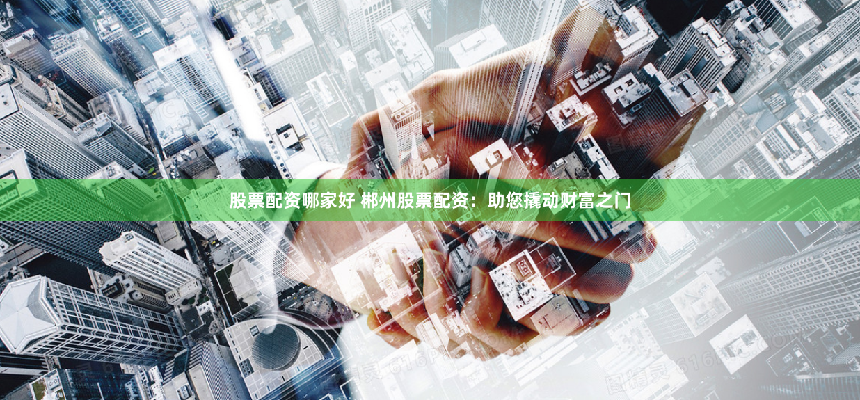 股票配资哪家好 郴州股票配资：助您撬动财富之门