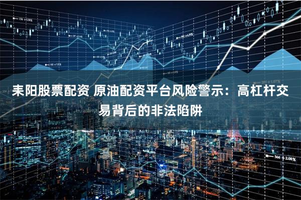 耒阳股票配资 原油配资平台风险警示：高杠杆交易背后的非法陷阱