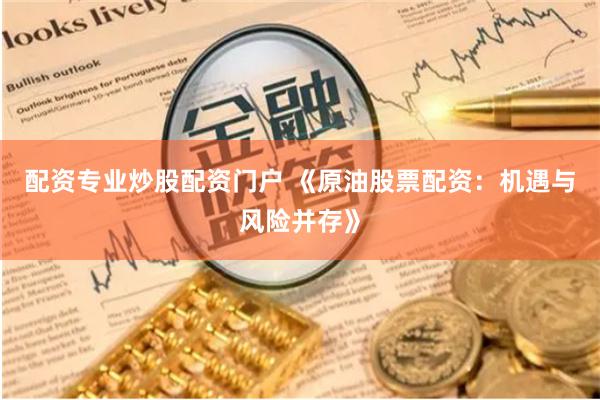 配资专业炒股配资门户 《原油股票配资：机遇与风险并存》