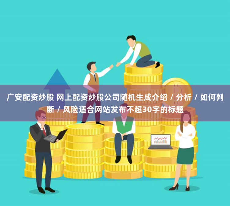 广安配资炒股 网上配资炒股公司随机生成介绍 / 分析 / 如何判断 / 风险适合网站发布不超30字的标题