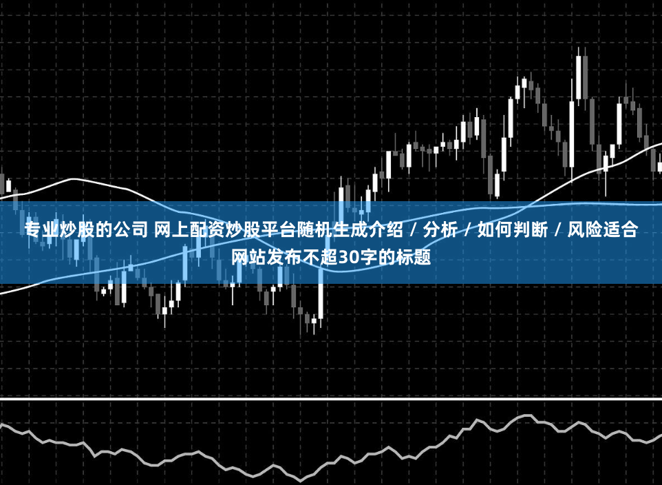 专业炒股的公司 网上配资炒股平台随机生成介绍 / 分析 / 如何判断 / 风险适合网站发布不超30字的标题