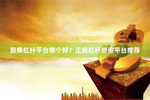 股票杠杆平台哪个好？正规杠杆炒股平台推荐